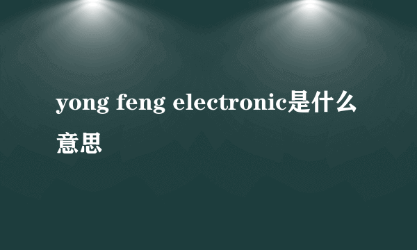 yong feng electronic是什么意思