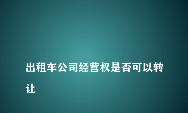 
出租车公司经营权是否可以转让
