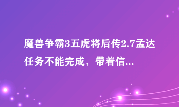 魔兽争霸3五虎将后传2.7孟达任务不能完成，带着信走近他好多次都没有反应。另求详细攻略。