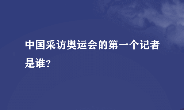 中国采访奥运会的第一个记者是谁？