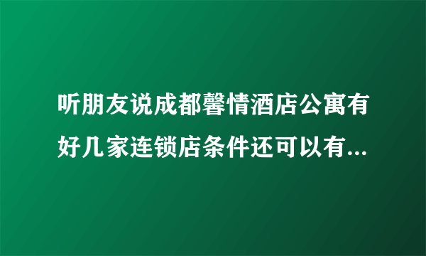 听朋友说成都馨情酒店公寓有好几家连锁店条件还可以有人口与给我明确的答案嘛是不是性价比很高？