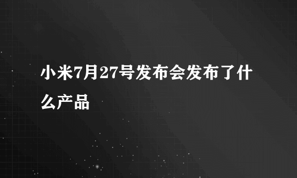 小米7月27号发布会发布了什么产品