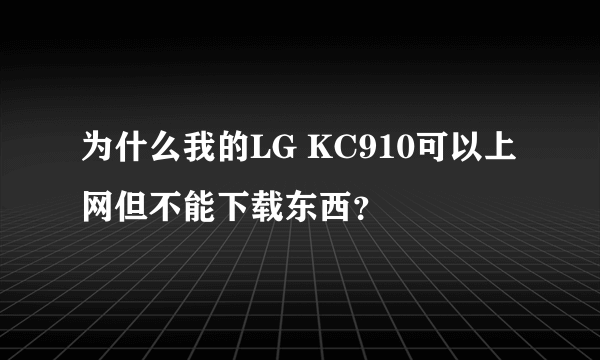 为什么我的LG KC910可以上网但不能下载东西？