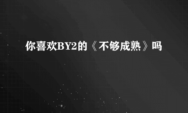 你喜欢BY2的《不够成熟》吗