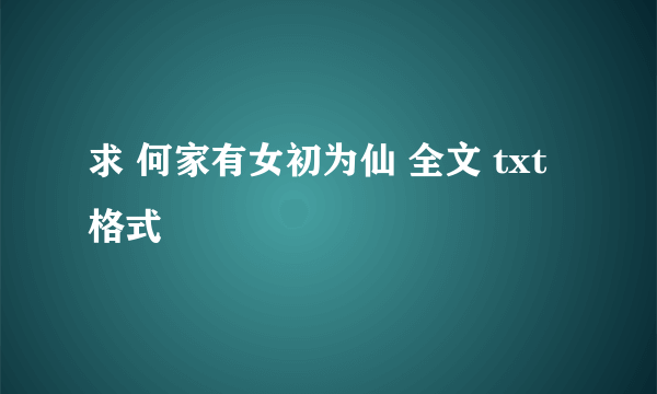 求 何家有女初为仙 全文 txt格式