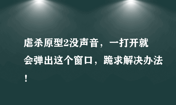 虐杀原型2没声音，一打开就会弹出这个窗口，跪求解决办法！