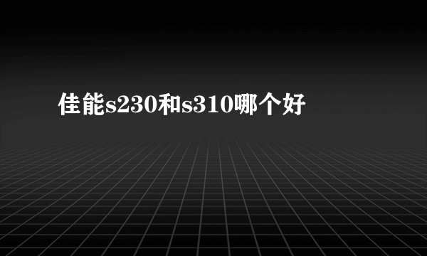 佳能s230和s310哪个好