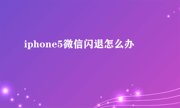 iphone5微信闪退怎么办