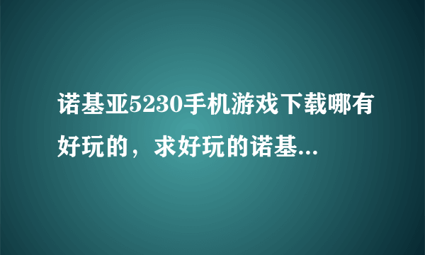 诺基亚5230手机游戏下载哪有好玩的，求好玩的诺基亚5230手机游戏网站下载，我的机子是nokia5230是s60v5