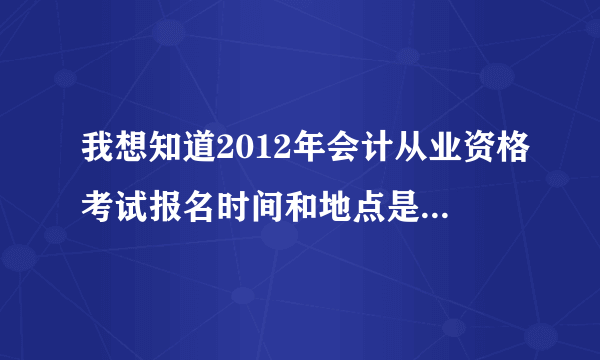 我想知道2012年会计从业资格考试报名时间和地点是什么时候？