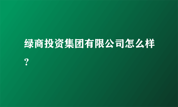 绿商投资集团有限公司怎么样？