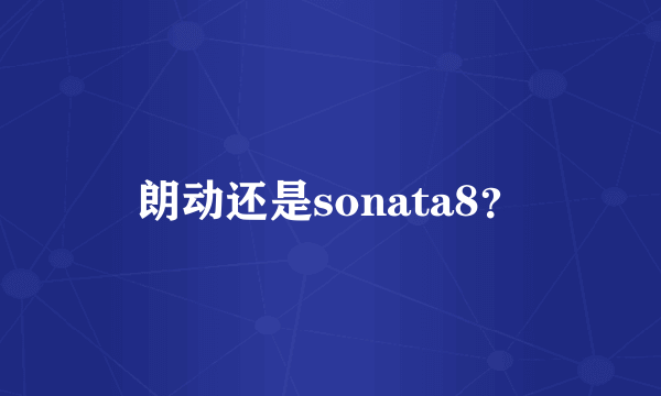 朗动还是sonata8？