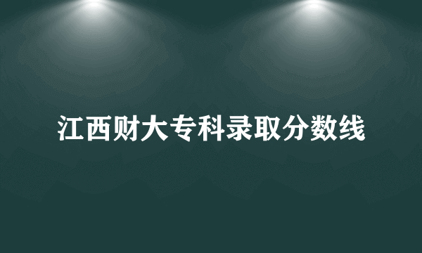 江西财大专科录取分数线