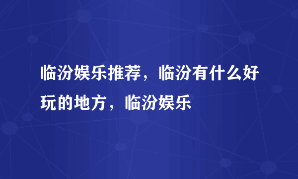 临汾娱乐推荐，临汾有什么好玩的地方，临汾娱乐