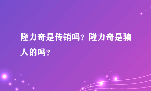 隆力奇是传销吗？隆力奇是骗人的吗？