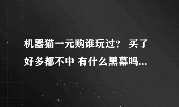 机器猫一元购谁玩过？ 买了好多都不中 有什么黑幕吗 觉得有点不靠谱了 似乎没什么信心了 有玩过的朋