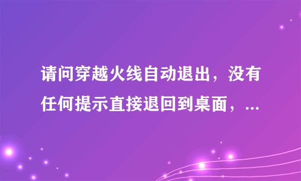 请问穿越火线自动退出，没有任何提示直接退回到桌面，怎么解决呢？