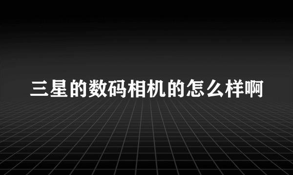 三星的数码相机的怎么样啊