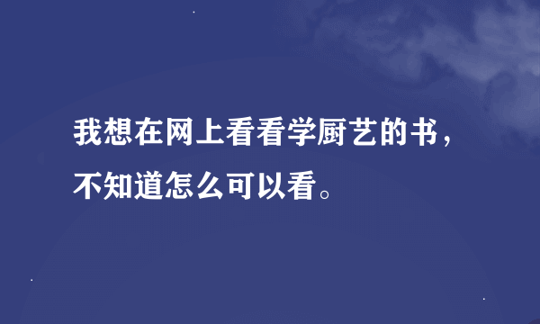 我想在网上看看学厨艺的书，不知道怎么可以看。