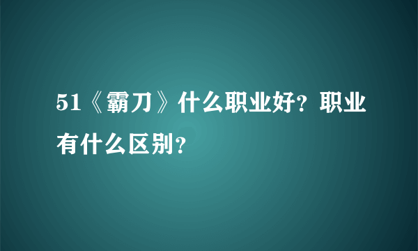 51《霸刀》什么职业好？职业有什么区别？