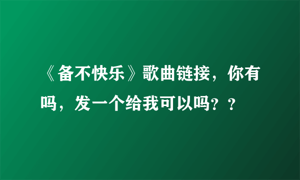 《备不快乐》歌曲链接，你有吗，发一个给我可以吗？？