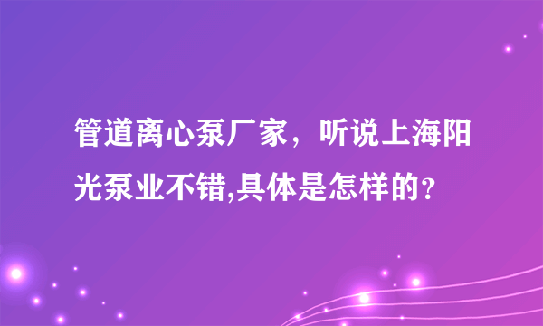 管道离心泵厂家，听说上海阳光泵业不错,具体是怎样的？