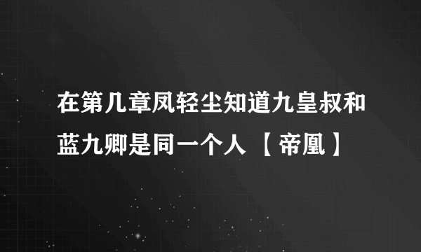 在第几章凤轻尘知道九皇叔和蓝九卿是同一个人 【帝凰】