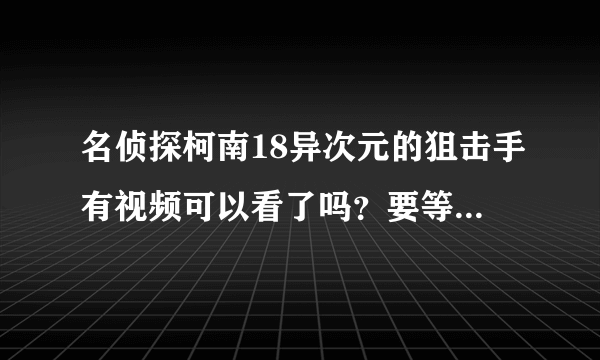 名侦探柯南18异次元的狙击手有视频可以看了吗？要等到什么时候？