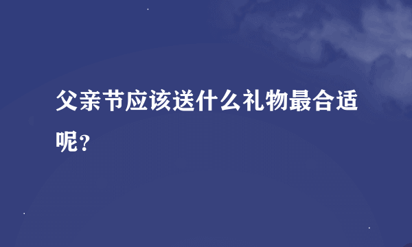 父亲节应该送什么礼物最合适呢？