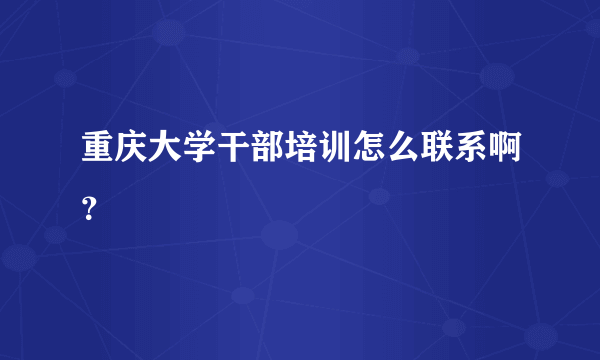 重庆大学干部培训怎么联系啊？