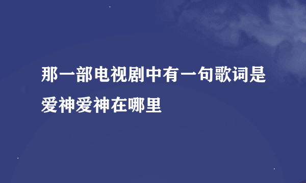 那一部电视剧中有一句歌词是爱神爱神在哪里