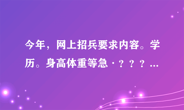 今年，网上招兵要求内容。学历。身高体重等急·？？？不需要百度粘贴。在现等