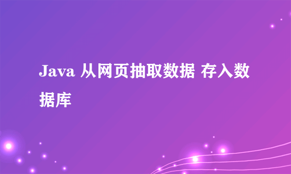 Java 从网页抽取数据 存入数据库