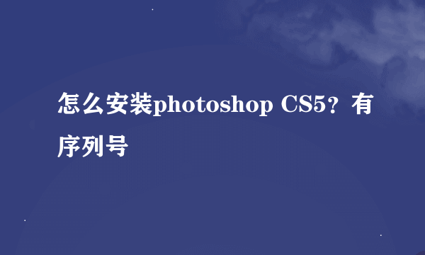 怎么安装photoshop CS5？有序列号