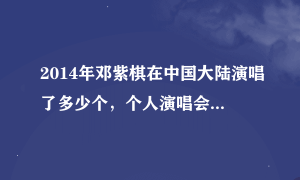 2014年邓紫棋在中国大陆演唱了多少个，个人演唱会？都是在哪些省市开幕演唱的？谢谢