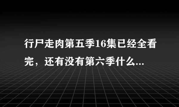 行尸走肉第五季16集已经全看完，还有没有第六季什么时候可以看？