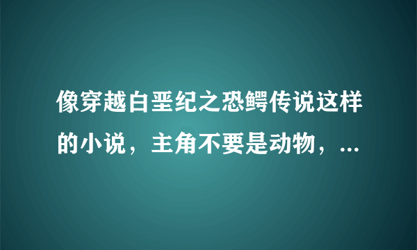 像穿越白垩纪之恐鳄传说这样的小说，主角不要是动物，从林巨蜥看过了