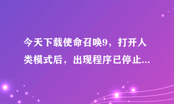 今天下载使命召唤9，打开人类模式后，出现程序已停止工作，只能按关闭程序，然后就出现了这个框框，请问