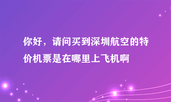 你好，请问买到深圳航空的特价机票是在哪里上飞机啊