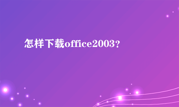 怎样下载office2003？