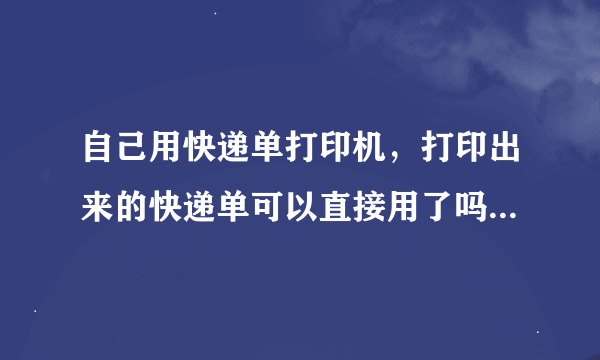 自己用快递单打印机，打印出来的快递单可以直接用了吗？还是还要弄什么