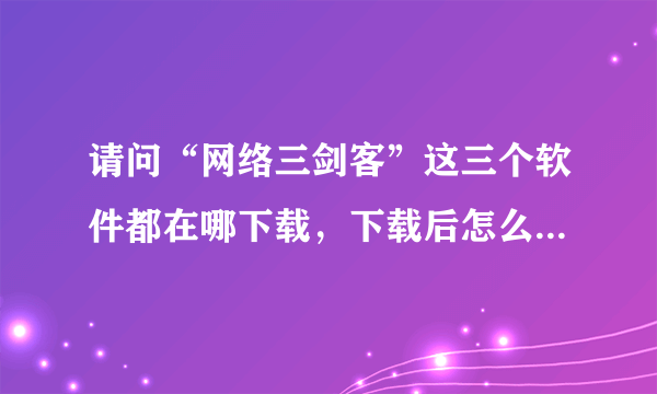 请问“网络三剑客”这三个软件都在哪下载，下载后怎么安装？说的详细点哦。我是菜鸟。