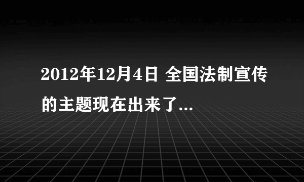 2012年12月4日 全国法制宣传的主题现在出来了吗？如果出来了是什么？如果没出来，什么时候能出来？