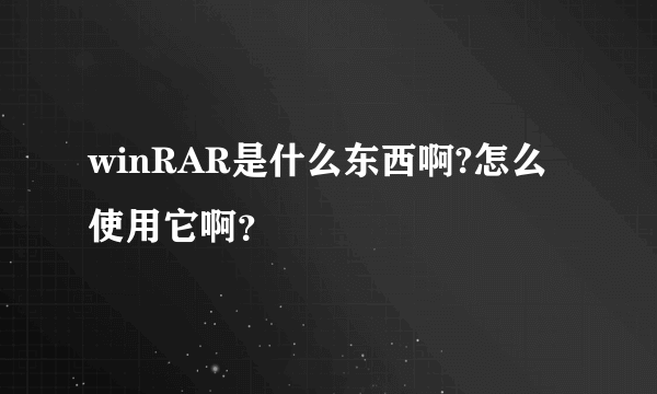 winRAR是什么东西啊?怎么使用它啊？