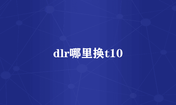 dlr哪里换t10