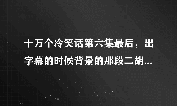 十万个冷笑话第六集最后，出字幕的时候背景的那段二胡叫什么名字啊