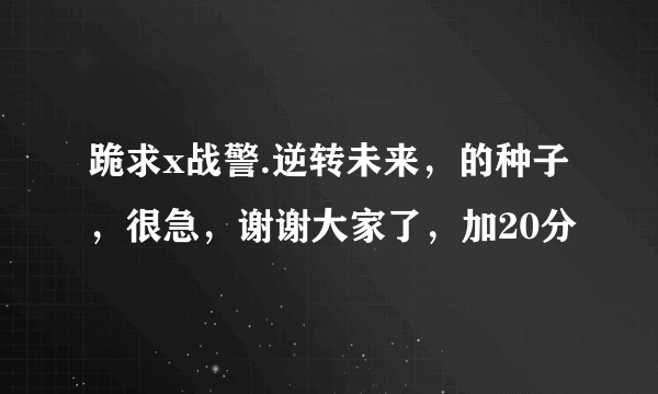 跪求x战警.逆转未来，的种子，很急，谢谢大家了，加20分