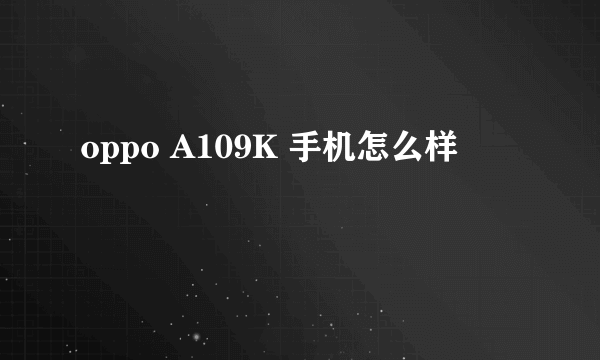 oppo A109K 手机怎么样