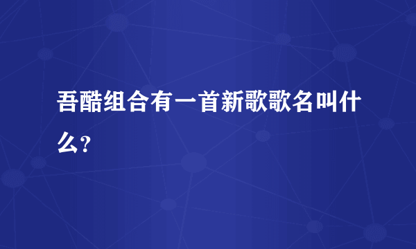 吾酷组合有一首新歌歌名叫什么？