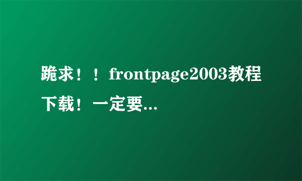 跪求！！frontpage2003教程下载！一定要是视频！！2003版的，一次打包，不要下N多个的！